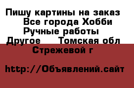  Пишу картины на заказ.  - Все города Хобби. Ручные работы » Другое   . Томская обл.,Стрежевой г.